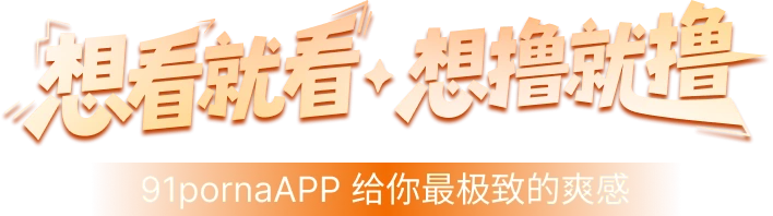 91pornaAPP 给你最极致的爽感